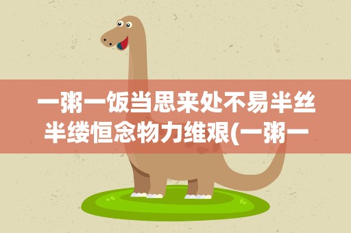 一粥一饭当思来处不易半丝半缕恒念物力维艰(一粥一饭当思来处不易半丝半缕恒念物力维艰的意思是什么)