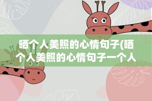 晒个人美照的心情句子(晒个人美照的心情句子一个人的视频说说)