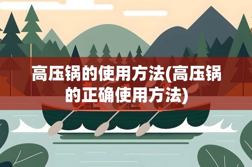 高压锅的使用方法(高压锅的正确使用方法)