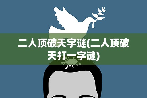 二人顶破天字谜(二人顶破天打一字谜)