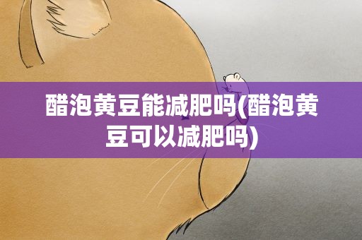 醋泡黄豆能减肥吗(醋泡黄豆可以减肥吗)