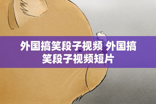 外国搞笑段子视频 外国搞笑段子视频短片