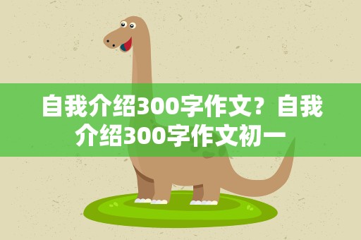 自我介绍300字作文？自我介绍300字作文初一