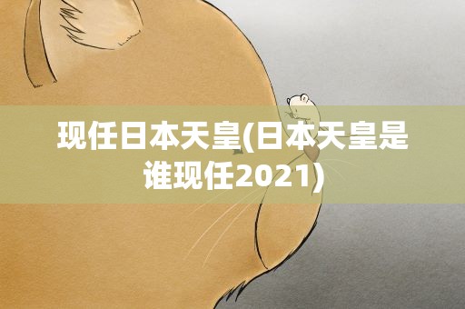 现任日本天皇(日本天皇是谁现任2021)