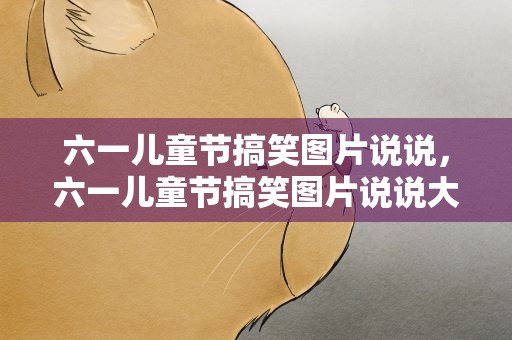 六一儿童节搞笑图片说说，六一儿童节搞笑图片说说大全