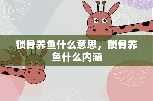 锁骨养鱼什么意思，锁骨养鱼什么内涵