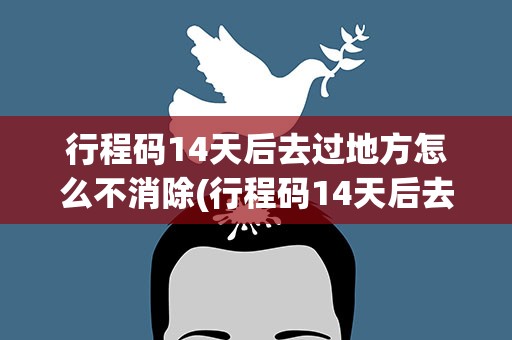 行程码14天后去过地方怎么不消除(行程码14天后去过地方怎么不消除呢)