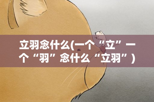 立羽念什么(一个“立”一个“羽”念什么“立羽”)