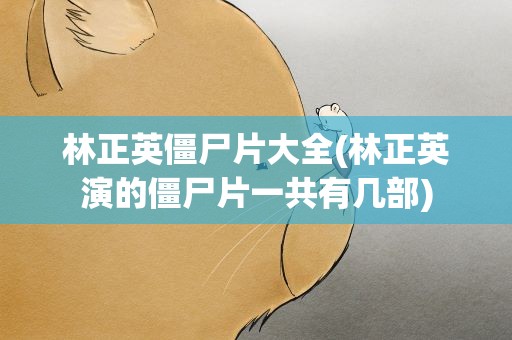 林正英僵尸片大全(林正英演的僵尸片一共有几部)