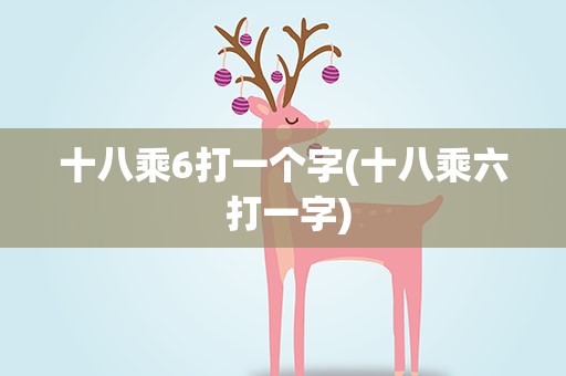 十八乘6打一个字(十八乘六 打一字)