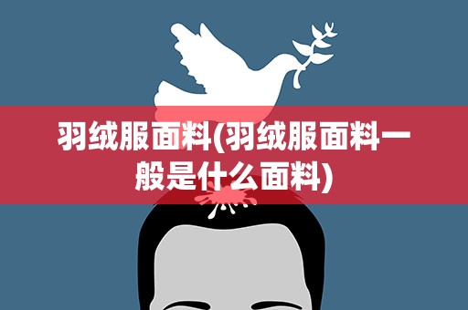 羽绒服面料(羽绒服面料一般是什么面料)