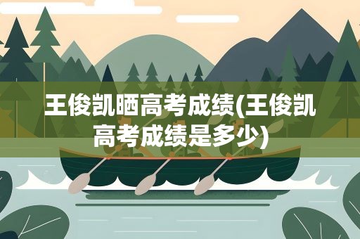 王俊凯晒高考成绩(王俊凯高考成绩是多少)