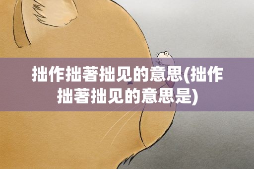 拙作拙著拙见的意思(拙作拙著拙见的意思是)