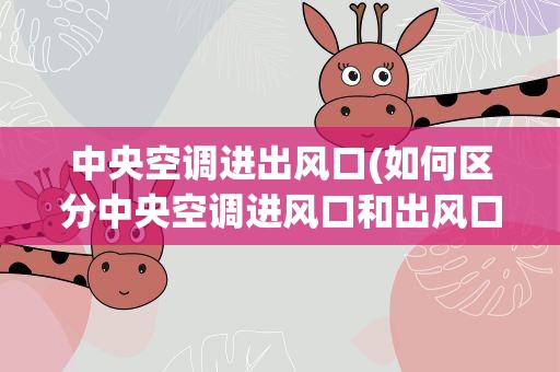 中央空调进出风口(如何区分中央空调进风口和出风口)