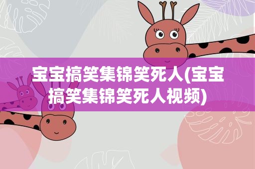 宝宝搞笑集锦笑死人(宝宝搞笑集锦笑死人视频)