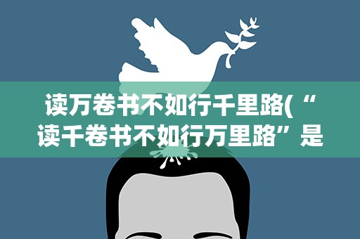 读万卷书不如行千里路(“读千卷书不如行万里路”是什么意思)