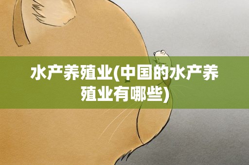 水产养殖业(中国的水产养殖业有哪些)