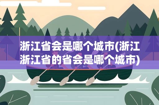 浙江省会是哪个城市(浙江浙江省的省会是哪个城市)