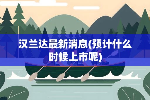 汉兰达最新消息(预计什么时候上市呢)