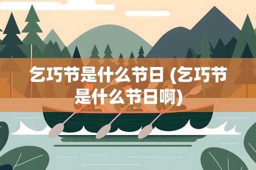 乞巧节是什么节日 (乞巧节是什么节日啊)