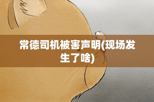 常德司机被害声明(现场发生了啥)
