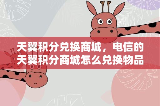 天翼积分兑换商城，电信的天翼积分商城怎么兑换物品