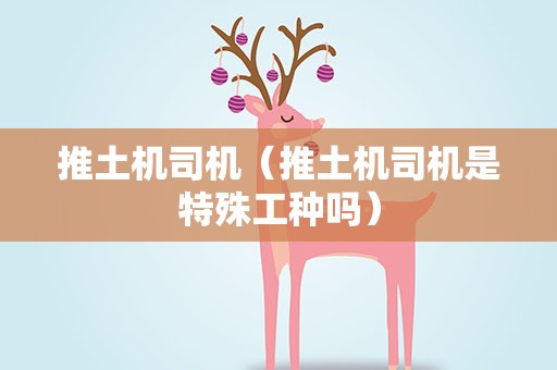 推土机司机（推土机司机是特殊工种吗）