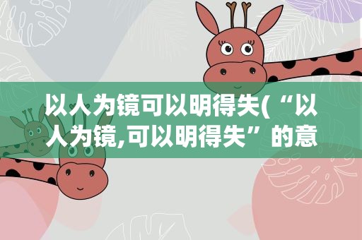 以人为镜可以明得失(“以人为镜,可以明得失”的意思是什么)