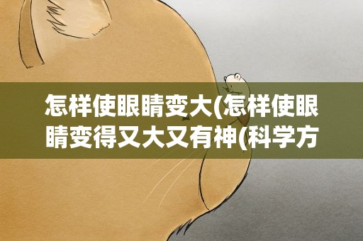 怎样使眼睛变大(怎样使眼睛变得又大又有神(科学方法))