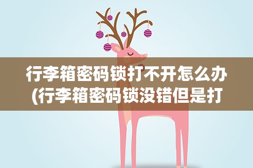 行李箱密码锁打不开怎么办(行李箱密码锁没错但是打不开怎么办)