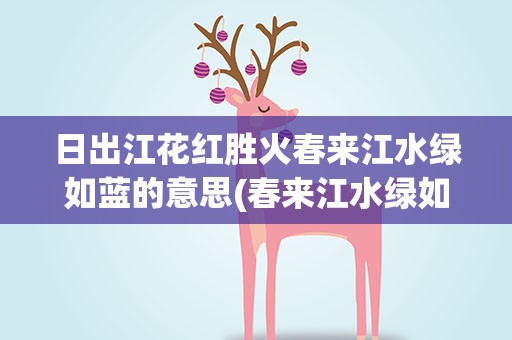 日出江花红胜火春来江水绿如蓝的意思(春来江水绿如蓝的意思)