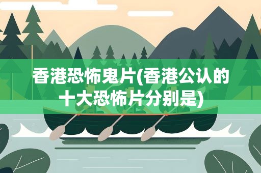 香港恐怖鬼片(香港公认的十大恐怖片分别是)