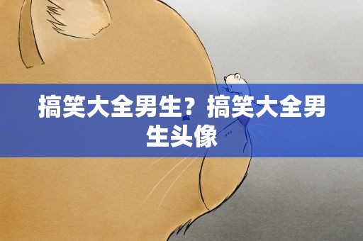 搞笑大全男生？搞笑大全男生头像