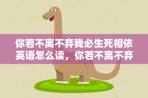 你若不离不弃我必生死相依英语怎么读，你若不离不弃我必生死相依的英语翻译