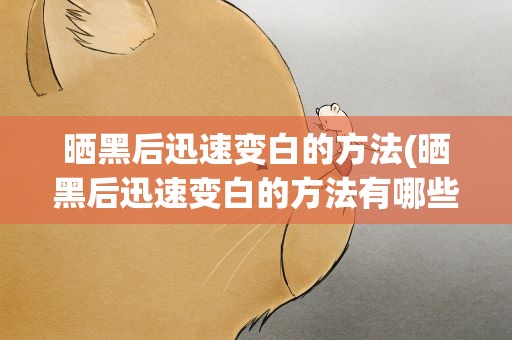 晒黑后迅速变白的方法(晒黑后迅速变白的方法有哪些)