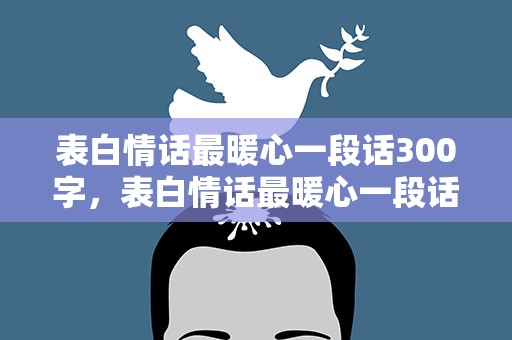 表白情话最暖心一段话300字，表白情话最暖心一段话300字左右