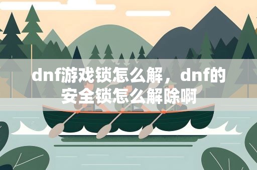 dnf游戏锁怎么解，dnf的安全锁怎么解除啊