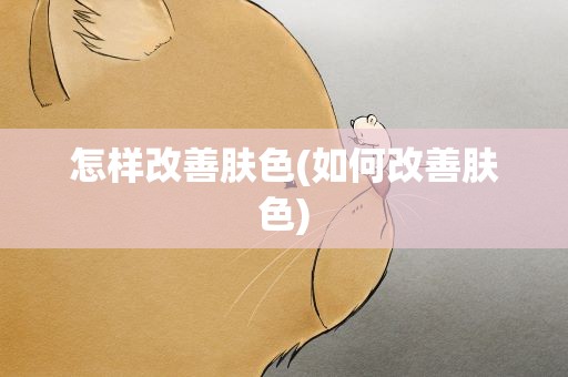 怎样改善肤色(如何改善肤色)