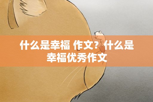 什么是幸福 作文？什么是幸福优秀作文