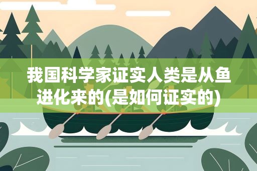 我国科学家证实人类是从鱼进化来的(是如何证实的)