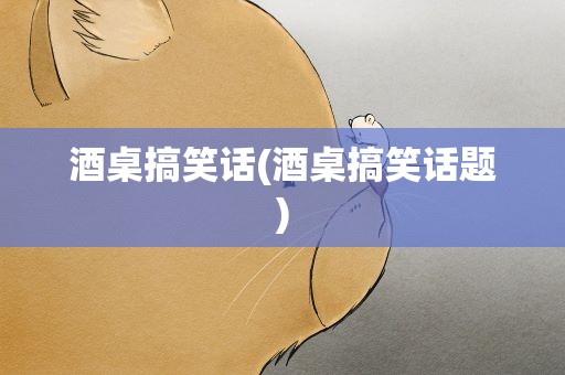 酒桌搞笑话(酒桌搞笑话题)