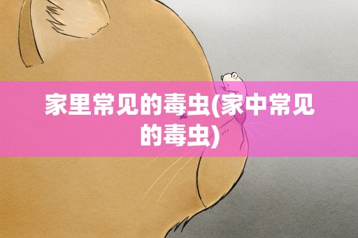 家里常见的毒虫(家中常见的毒虫)