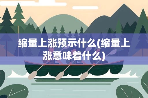 缩量上涨预示什么(缩量上涨意味着什么)