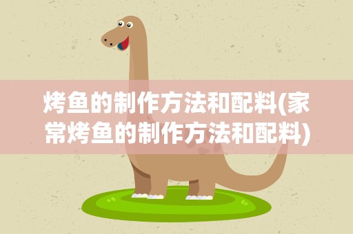 烤鱼的制作方法和配料(家常烤鱼的制作方法和配料)