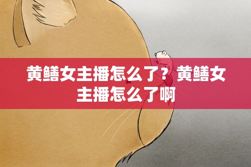 黄鳝女主播怎么了？黄鳝女主播怎么了啊