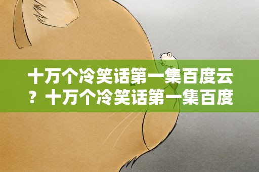 十万个冷笑话第一集百度云？十万个冷笑话第一集百度云盘
