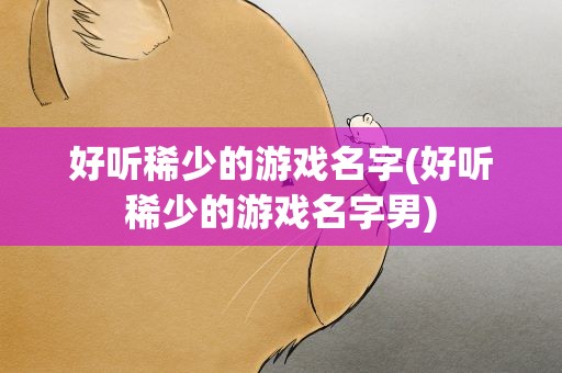 好听稀少的游戏名字(好听稀少的游戏名字男)