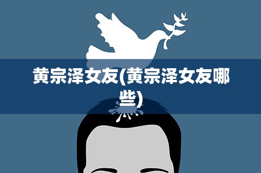 黄宗泽女友(黄宗泽女友哪些)