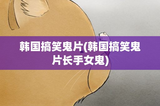 韩国搞笑鬼片(韩国搞笑鬼片长手女鬼)