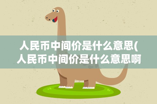 人民币中间价是什么意思(人民币中间价是什么意思啊)
